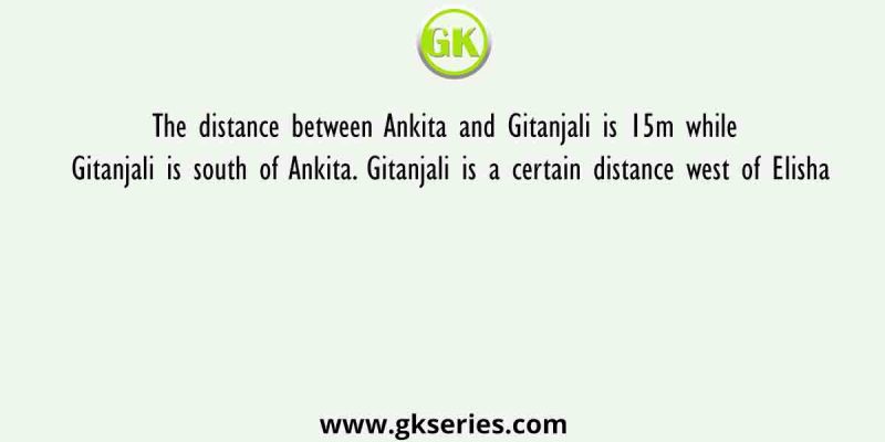 The distance between Ankita and Gitanjali is 15m while Gitanjali is south of Ankita. Gitanjali is a certain distance west of Elisha
