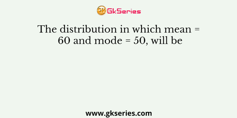 The distribution in which mean = 60 and mode = 50, will be
