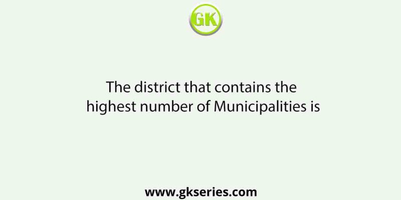The district that contains the highest number of Municipalities is