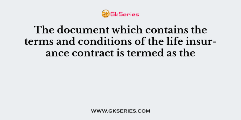 The document which contains the terms and conditions of the life insurance contract is termed as the