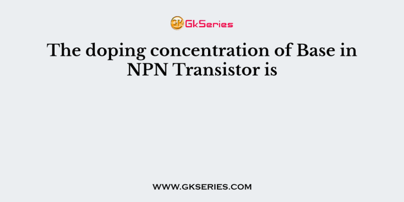 The doping concentration of Base in NPN Transistor is