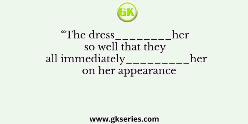 “The dress________her so well that they all immediately_________her  on her appearance