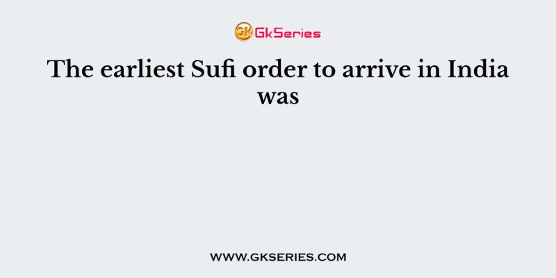 The earliest Sufi order to arrive in India was