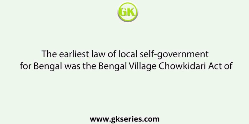 The earliest law of local self-government for Bengal was the Bengal Village Chowkidari Act of