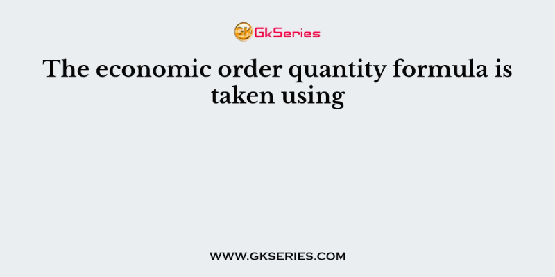 The economic order quantity formula is taken using
