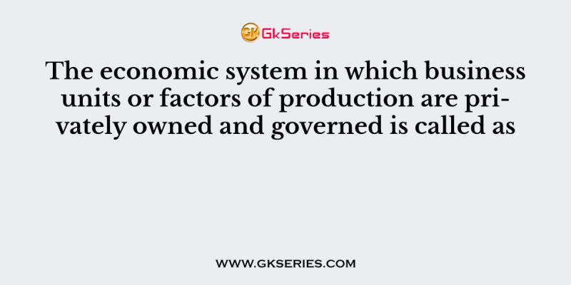 The economic system in which business units or factors of production are privately owned and governed is called as