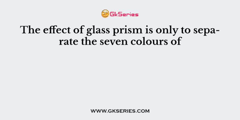 The effect of glass prism is only to separate the seven colours of