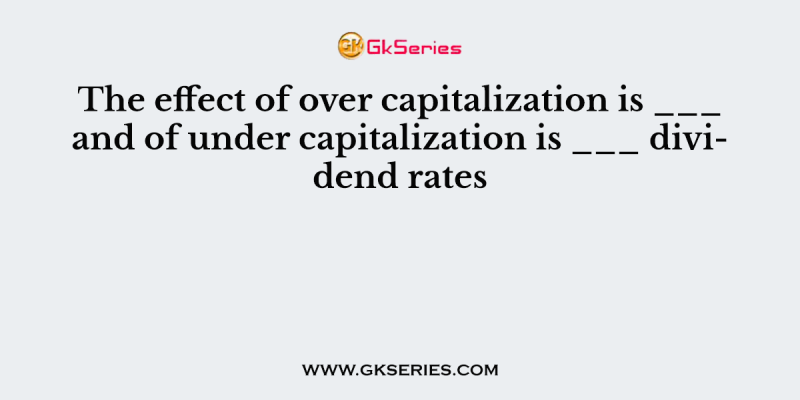 The effect of over capitalization is ___ and of under capitalization is ___ dividend rates