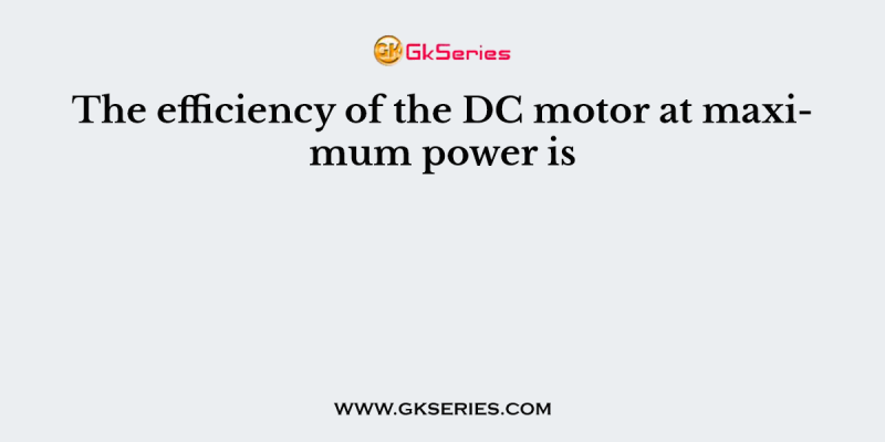 The efficiency of the DC motor at maximum power is