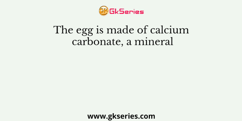 The egg is made of calcium carbonate, a mineral