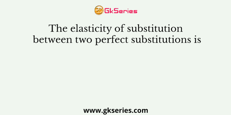 The elasticity of substitution between two perfect substitutions is