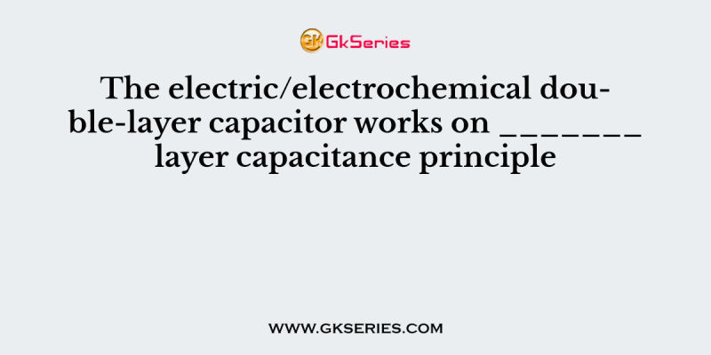 The electric/electrochemical double-layer capacitor works on _______ layer capacitance principle
