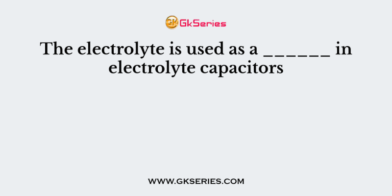 The electrolyte is used as a ______ in electrolyte capacitors