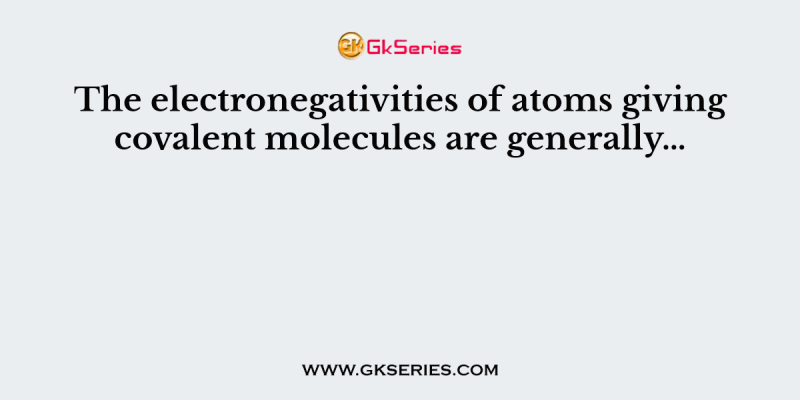 The electronegativities of atoms giving covalent molecules are generally…