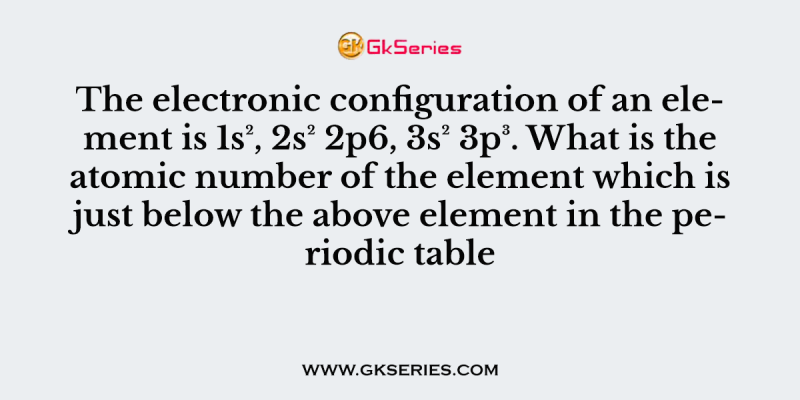The electronic configuration of an element is 1s², 2s² 2p6, 3s² 3p³. What is the atomic number of the element which is just below the above element in the periodic table