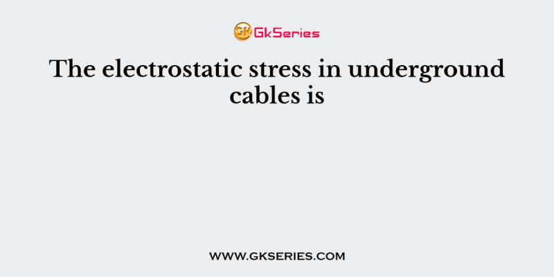 The electrostatic stress in underground cables is