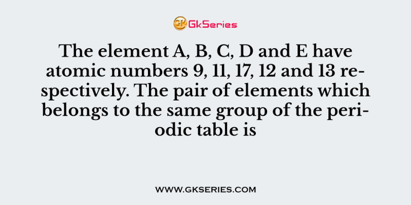 The element A, B, C, D and E have atomic numbers 9, 11, 17, 12 and 13 respectively. The pair of elements which belongs to the same group of the periodic table is