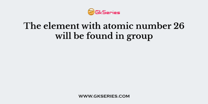 The element with atomic number 26 will be found in group