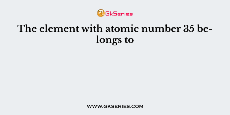 The element with atomic number 35 belongs to