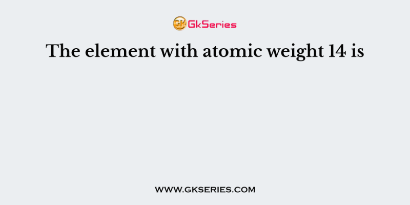 The element with atomic weight 14 is
