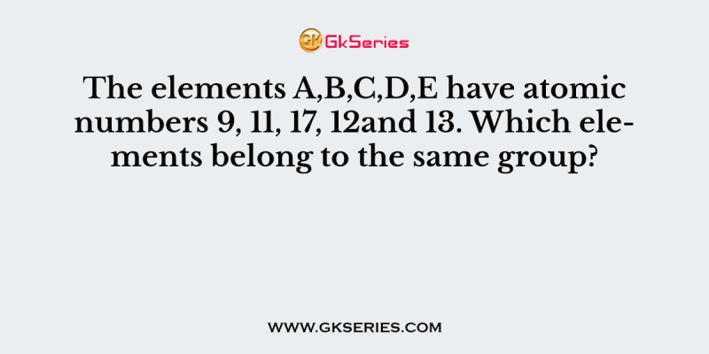 The elements A,B,C,D,E have atomic numbers 9, 11, 17, 12and 13. Which elements belong to the same group?