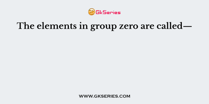 The elements in group zero are called—