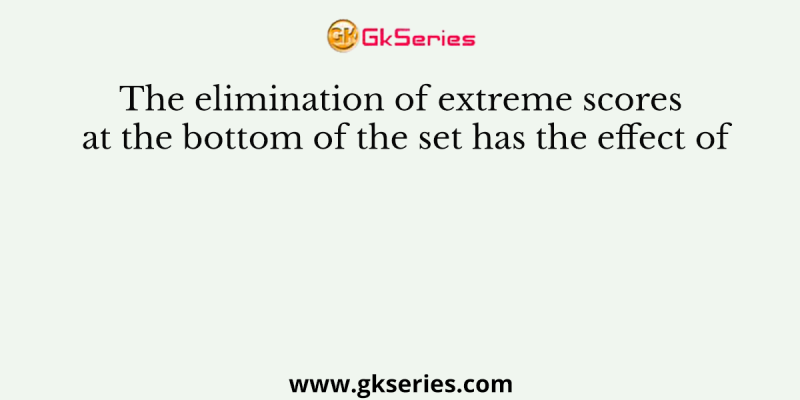 The elimination of extreme scores at the bottom of the set has the effect of