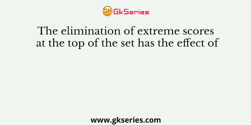 The elimination of extreme scores at the top of the set has the effect of