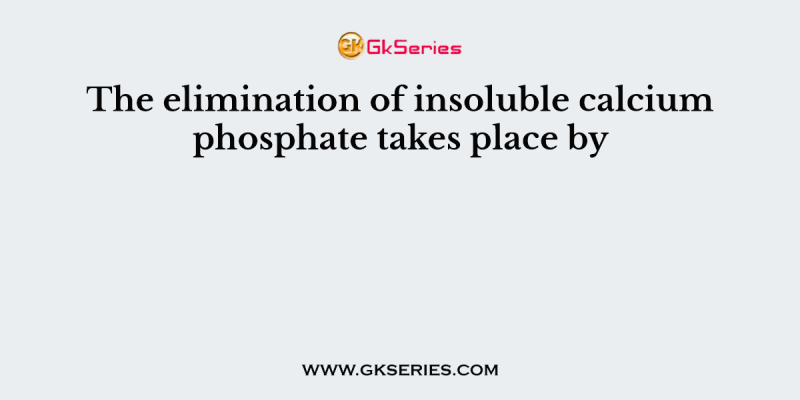 The elimination of insoluble calcium phosphate takes place by
