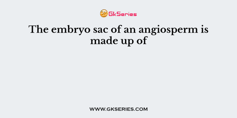 The embryo sac of an angiosperm is made up of
