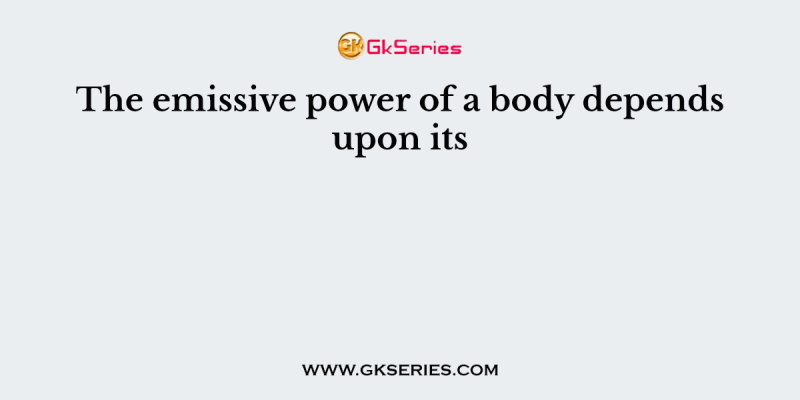 The emissive power of a body depends upon its