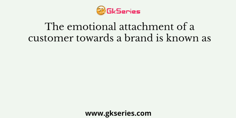 The emotional attachment of a customer towards a brand is known as