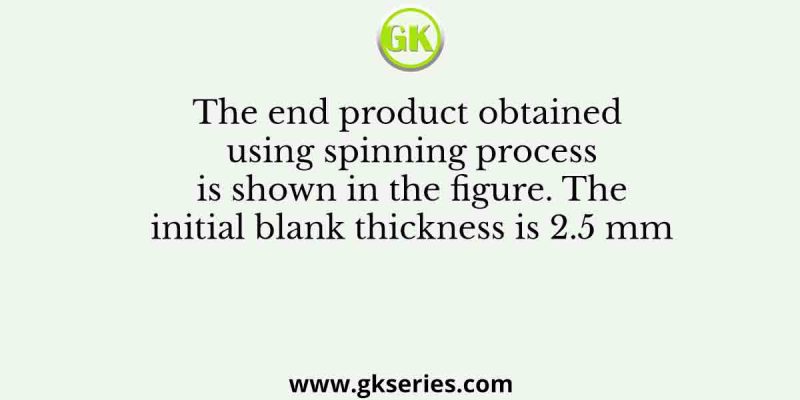 The end product obtained using spinning process is shown in the figure. The initial blank thickness is 2.5 mm