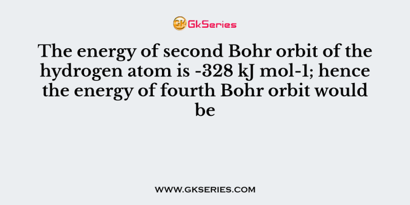 The energy of second Bohr orbit of the hydrogen atom is -328 kJ mol-1; hence the energy of fourth Bohr orbit would be