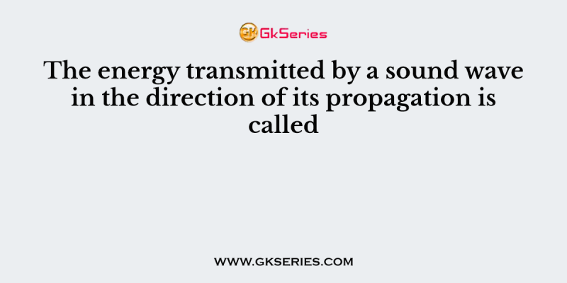 The energy transmitted by a sound wave in the direction of its propagation is called