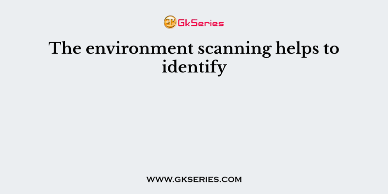 The environment scanning helps to identify