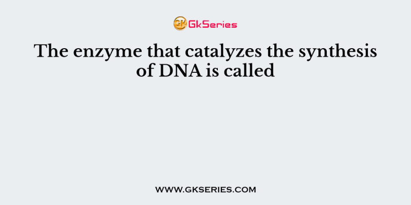 The enzyme that catalyzes the synthesis of DNA is called