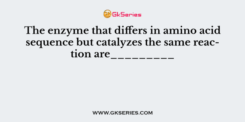 The enzyme that differs in amino acid sequence but catalyzes the same reaction are_________