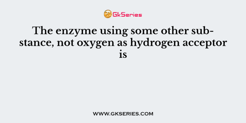 The enzyme using some other substance, not oxygen as hydrogen acceptor is