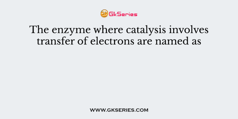 The enzyme where catalysis involves transfer of electrons are named as