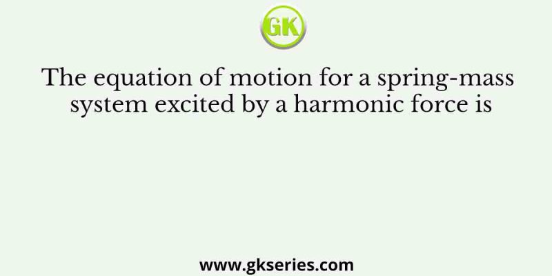 The equation of motion for a spring-mass system excited by a harmonic force is