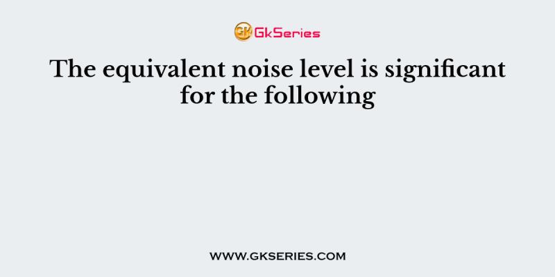 The equivalent noise level is significant for the following