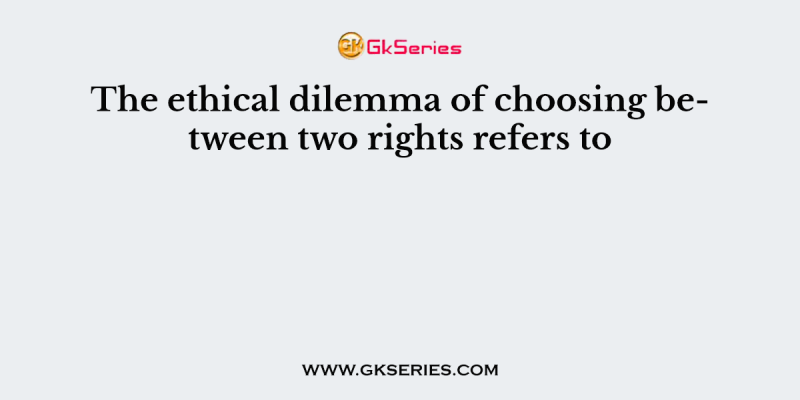 The ethical dilemma of choosing between two rights refers to