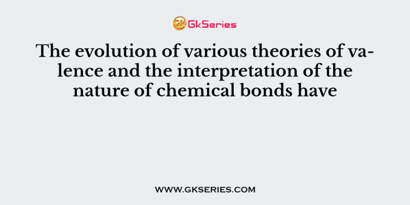 The evolution of various theories of valence and the interpretation of the nature of chemical bonds have