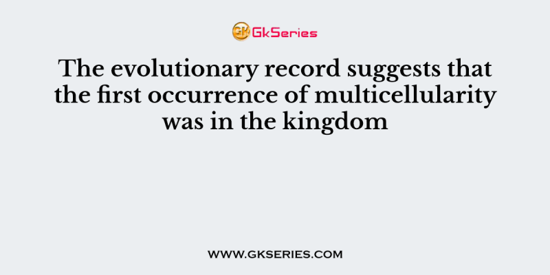 The evolutionary record suggests that the first occurrence of multicellularity was in the kingdom