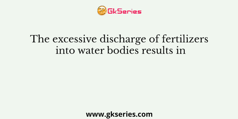 The excessive discharge of fertilizers into water bodies results in