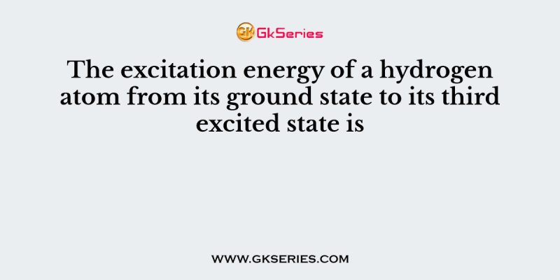 The excitation energy of a hydrogen atom from its ground state to its third excited state is