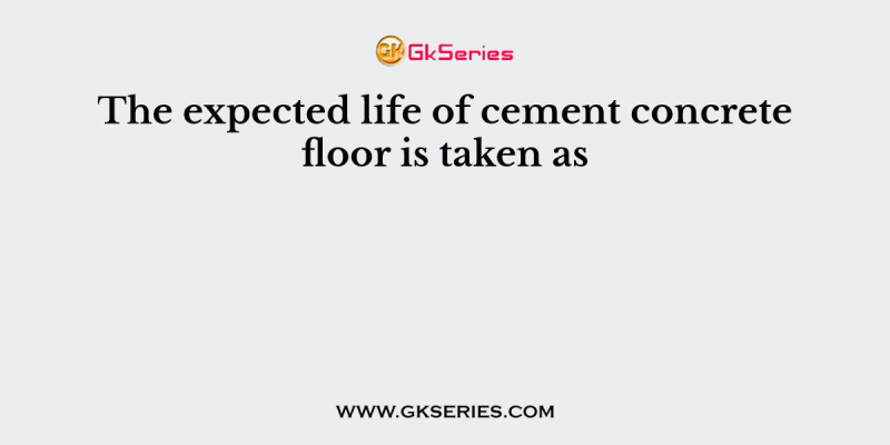 The expected life of cement concrete floor is taken as
