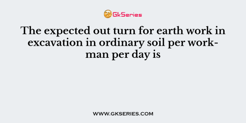 The expected out turn for earth work in excavation in ordinary soil per workman per day is
