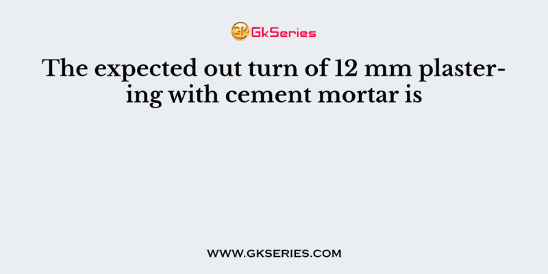 The expected out turn of 12 mm plastering with cement mortar is